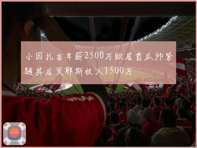小因扎吉年薪2500万欧居首瓜帅紧随其后莫耶斯收入1500万