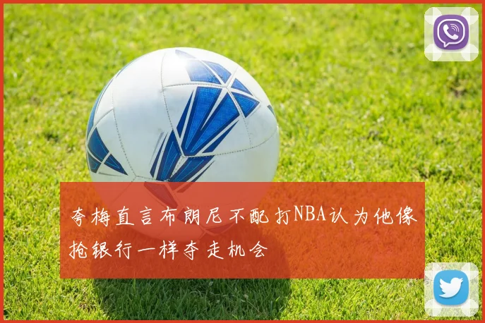 夸梅直言布朗尼不配打NBA认为他像抢银行一样夺走机会