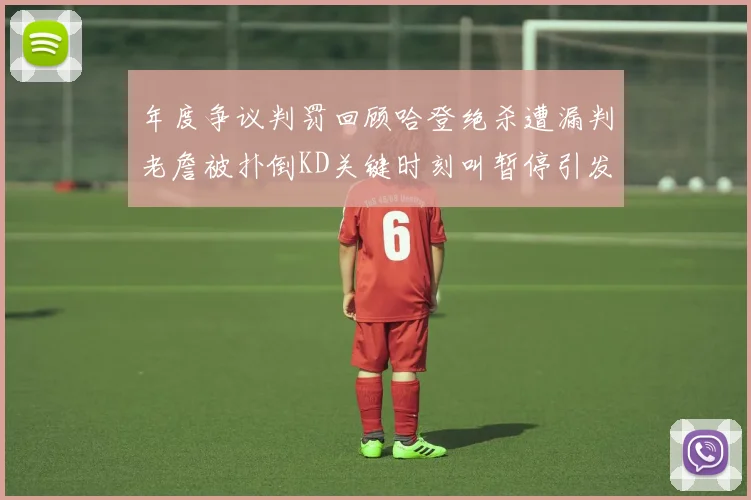 年度争议判罚回顾哈登绝杀遭漏判老詹被扑倒KD关键时刻叫暂停引发热议