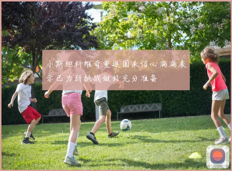 小斯坦科维奇重返国米信心满满表示已为新挑战做好充分准备
