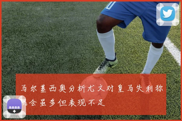 马尔基西奥分析尤文对皇马失利称机会虽多但表现不足