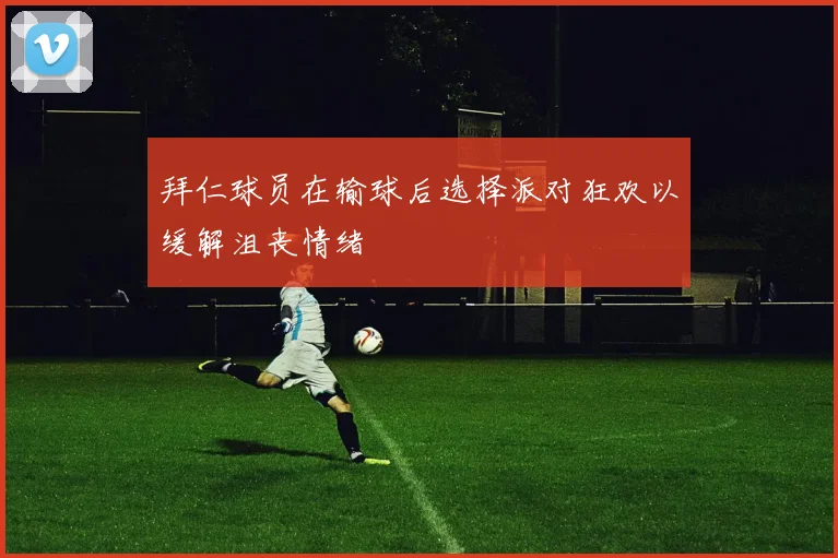 拜仁球员在输球后选择派对狂欢以缓解沮丧情绪