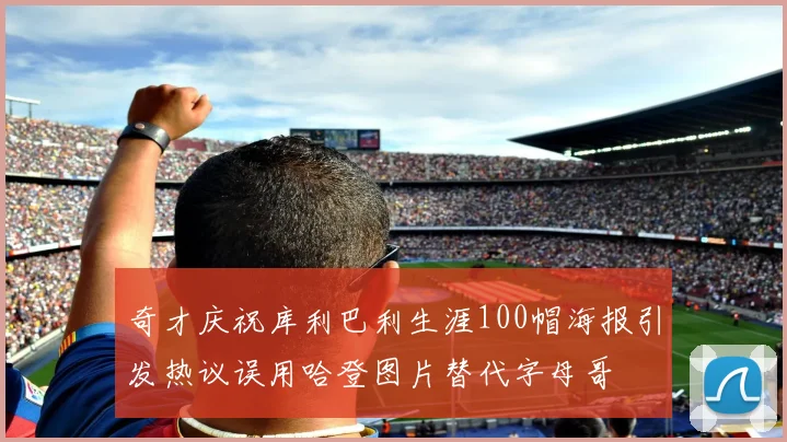 奇才庆祝库利巴利生涯100帽海报引发热议误用哈登图片替代字母哥