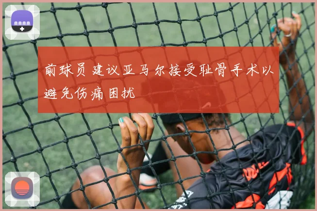 前球员建议亚马尔接受耻骨手术以避免伤痛困扰
