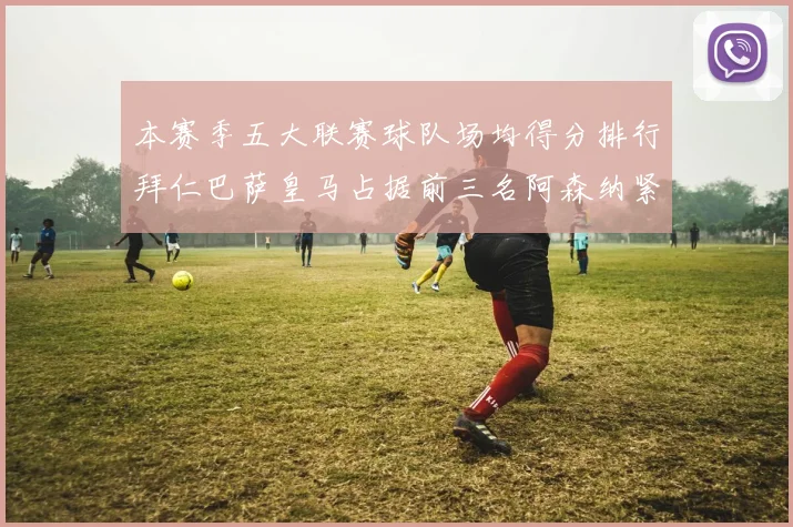 本赛季五大联赛球队场均得分排行拜仁巴萨皇马占据前三名阿森纳紧随其后位列第五