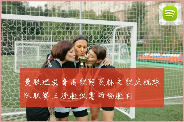 曼联理发哥高歌阿莫林之歌庆祝球队联赛三连胜仅需两场胜利
