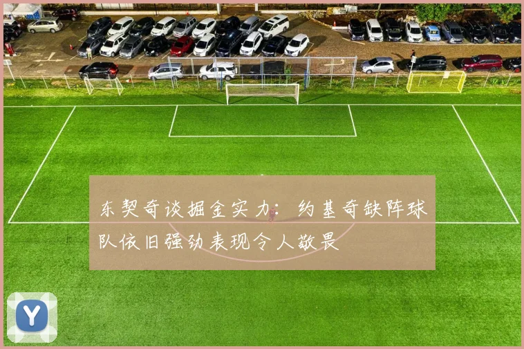 东契奇谈掘金实力：约基奇缺阵球队依旧强劲表现令人敬畏