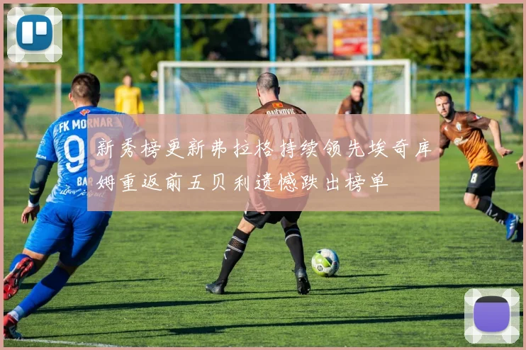 新秀榜更新弗拉格持续领先埃奇库姆重返前五贝利遗憾跌出榜单