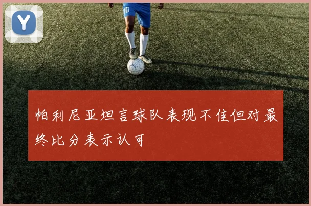 帕利尼亚坦言球队表现不佳但对最终比分表示认可