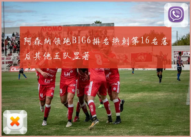 阿森纳领跑BIG6排名热刺第16名落后其他五队显著