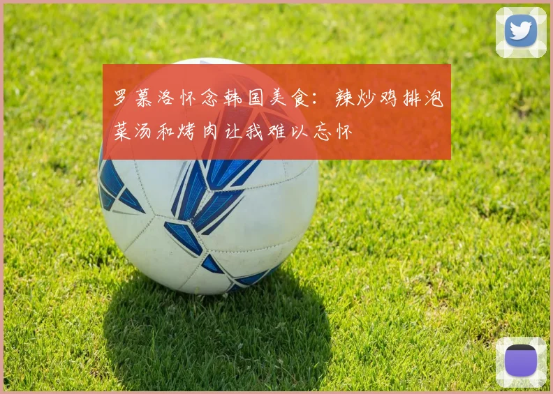 罗慕洛怀念韩国美食：辣炒鸡排泡菜汤和烤肉让我难以忘怀