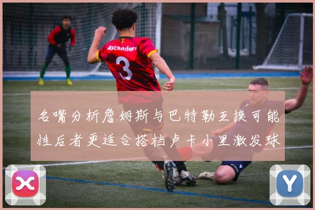 名嘴分析詹姆斯与巴特勒互换可能性后者更适合搭档卢卡小里激发球队激情