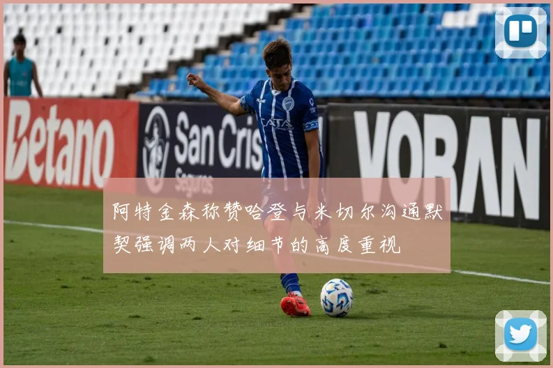 阿特金森称赞哈登与米切尔沟通默契强调两人对细节的高度重视
