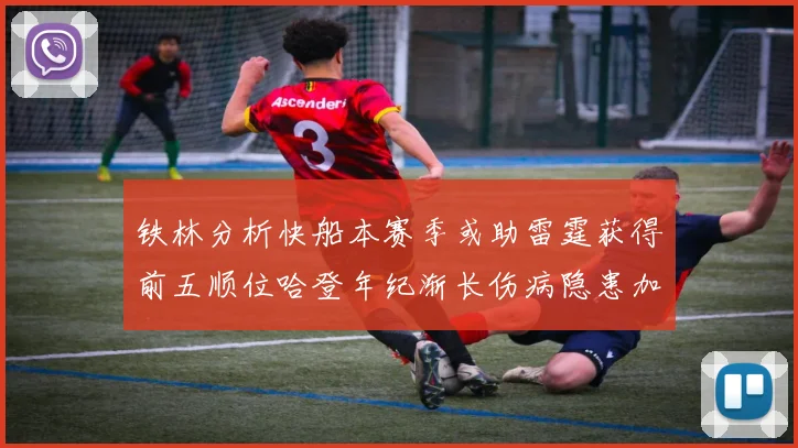 铁林分析快船本赛季或助雷霆获得前五顺位哈登年纪渐长伤病隐患加大
