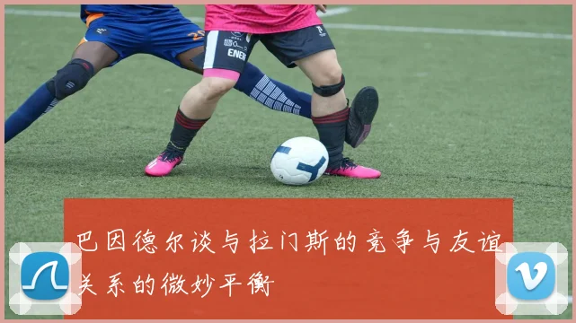 巴因德尔谈与拉门斯的竞争与友谊关系的微妙平衡